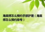 海底撈怎么預(yù)約手部護理（海底撈怎么預(yù)約排號）