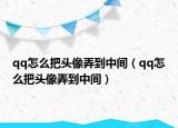 qq怎么把頭像弄到中間（qq怎么把頭像弄到中間）