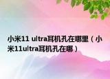 小米11 ultra耳機(jī)孔在哪里（小米11ultra耳機(jī)孔在哪）