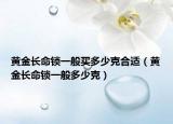 黃金長(zhǎng)命鎖一般買多少克合適（黃金長(zhǎng)命鎖一般多少克）