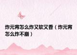 炸元宵怎么炸又軟又香（炸元宵怎么炸不崩）