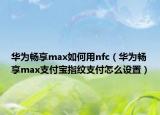 華為暢享max如何用nfc（華為暢享max支付寶指紋支付怎么設(shè)置）