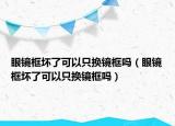 眼鏡框壞了可以只換鏡框嗎（眼鏡框壞了可以只換鏡框嗎）