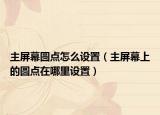 主屏幕圓點怎么設置（主屏幕上的圓點在哪里設置）