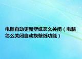 電腦自動更新壁紙?jiān)趺搓P(guān)閉（電腦怎么關(guān)閉自動換壁紙功能）