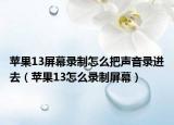 蘋果13屏幕錄制怎么把聲音錄進(jìn)去（蘋果13怎么錄制屏幕）