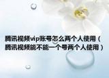 騰訊視頻vip賬號怎么兩個人使用（騰訊視頻能不能一個號兩個人使用）