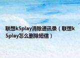 聯(lián)想k5play清除通訊錄（聯(lián)想k5play怎么刪除短信）
