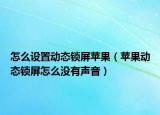 怎么設置動態(tài)鎖屏蘋果（蘋果動態(tài)鎖屏怎么沒有聲音）