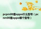 pcpm00是oppo什么型號(hào)（pcnm00是oppo哪個(gè)型號(hào)）