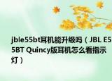 jble55bt耳機(jī)能升級(jí)嗎（JBL E55BT Quincy版耳機(jī)怎么看指示燈）