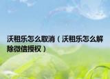 沃租樂怎么取消（沃租樂怎么解除微信授權(quán)）
