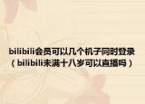 bilibili會(huì)員可以幾個(gè)機(jī)子同時(shí)登錄（bilibili未滿(mǎn)十八歲可以直播嗎）