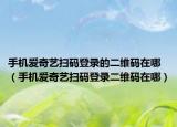 手機(jī)愛奇藝掃碼登錄的二維碼在哪（手機(jī)愛奇藝掃碼登錄二維碼在哪）