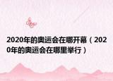 2020年的奧運會在哪開幕（2020年的奧運會在哪里舉行）