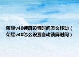 榮耀v40鎖屏設(shè)置時間怎么移動（榮耀v40怎么設(shè)置自動鎖屏?xí)r間）