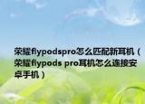 榮耀flypodspro怎么匹配新耳機(jī)（榮耀flypods pro耳機(jī)怎么連接安卓手機(jī)）