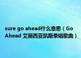 sure go ahead什么意思（Go Ahead 艾麗西亞凱斯錄唱歌曲）