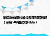 榮耀50有指紋解鎖和面部解鎖嗎（榮耀50有指紋解鎖嗎）