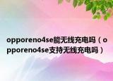 opporeno4se能無線充電嗎（opporeno4se支持無線充電嗎）