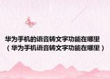 華為手機(jī)的語(yǔ)音轉(zhuǎn)文字功能在哪里（華為手機(jī)語(yǔ)音轉(zhuǎn)文字功能在哪里）