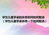 華為兒童手表的休息時間如何取消（華為兒童手表休息一下如何取消）