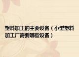 塑料加工的主要設備（小型塑料加工廠需要哪些設備）