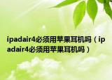 ipadair4必須用蘋果耳機(jī)嗎（ipadair4必須用蘋果耳機(jī)嗎）