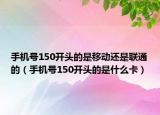 手機號150開頭的是移動還是聯(lián)通的（手機號150開頭的是什么卡）