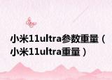 小米11ultra參數(shù)重量（小米11ultra重量）