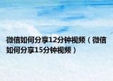 微信如何分享12分鐘視頻（微信如何分享15分鐘視頻）