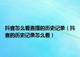 抖音怎么看直播的歷史記錄（抖音的歷史記錄怎么看）