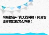 網(wǎng)易智造air真無線耳機(jī)（網(wǎng)易智造零感耳機(jī)怎么充電）