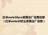 紅米note10pro恢復(fù)出廠設(shè)置在哪（紅米note10怎么恢復(fù)出廠設(shè)置）