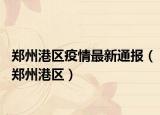 鄭州港區(qū)疫情最新通報(bào)（鄭州港區(qū)）