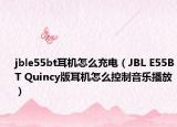 jble55bt耳機(jī)怎么充電（JBL E55BT Quincy版耳機(jī)怎么控制音樂(lè)播放）
