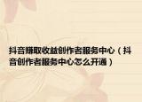 抖音賺取收益創(chuàng)作者服務(wù)中心（抖音創(chuàng)作者服務(wù)中心怎么開通）