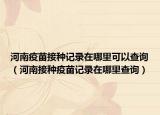 河南疫苗接種記錄在哪里可以查詢（河南接種疫苗記錄在哪里查詢）