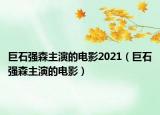 巨石強森主演的電影2021（巨石強森主演的電影）