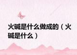 火堿是什么做成的（火堿是什么）