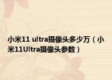 小米11 ultra攝像頭多少萬（小米11Ultra攝像頭參數(shù)）