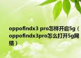 oppofindx3 pro怎樣開啟5g（oppofindx3pro怎么打開5g網絡）