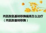 丙氨酸氨基轉(zhuǎn)移酶偏高怎么治療（丙氨酸基轉(zhuǎn)移酶）