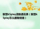聯(lián)想k5play清除通訊錄（聯(lián)想k5play怎么刪除短信）