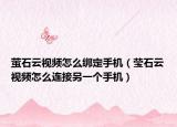 螢石云視頻怎么綁定手機（瑩石云視頻怎么連接另一個手機）