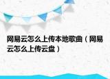網(wǎng)易云怎么上傳本地歌曲（網(wǎng)易云怎么上傳云盤）