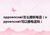 oppoencoair怎么接聽電話（oppoencoair可以接電話嗎）