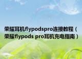 榮耀耳機(jī)flypodspro連接教程（榮耀flypods pro耳機(jī)充電指南）