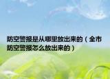 防空警報是從哪里放出來的（全市防空警報怎么放出來的）