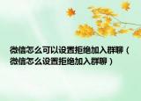 微信怎么可以設(shè)置拒絕加入群聊（微信怎么設(shè)置拒絕加入群聊）